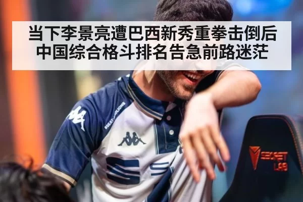 当下李景亮遭巴西新秀重拳击倒后中国综合格斗排名告急前路迷茫