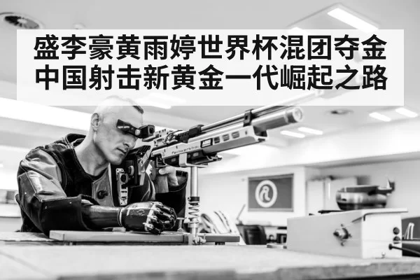 盛李豪黄雨婷世界杯混团夺金 中国射击新黄金一代崛起之路