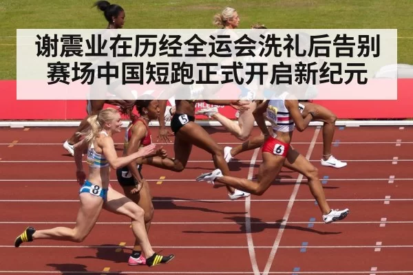 谢震业在历经全运会洗礼后告别赛场中国短跑正式开启新纪元