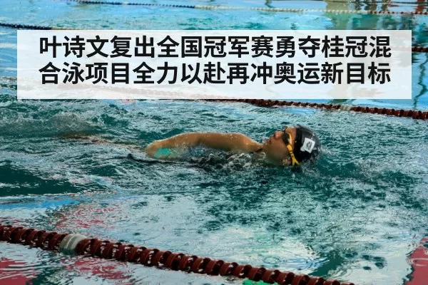 叶诗文复出全国冠军赛勇夺桂冠混合泳项目全力以赴再冲奥运新目标