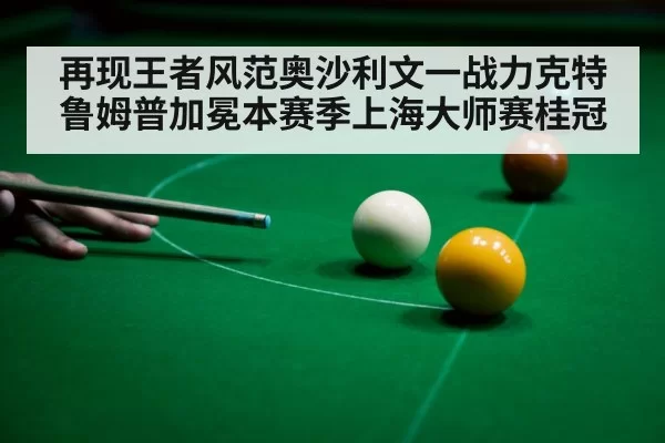 再现王者风范奥沙利文一战力克特鲁姆普加冕本赛季上海大师赛桂冠